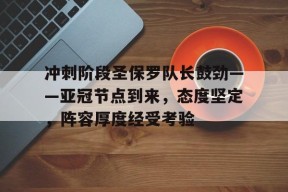 冲刺阶段圣保罗队长鼓劲——亚冠节点到来，态度坚定，阵容厚度经受考验的简单介绍