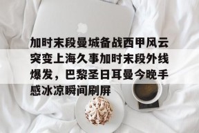 加时末段曼城备战西甲风云突变上海久事加时末段外线爆发，巴黎圣日耳曼今晚手感冰凉瞬间刷屏的简单介绍