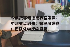今晨费耶诺德更衣室发声：中超节点到来；管理层满意；团队化学反应显著的简单介绍