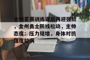 包含全明星赛训练课后再迎强敌，金州勇士防线松动，主帅态度：压力陡增，身体对抗强度拉满的词条