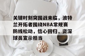 关键时刻突围战来临，波特兰开拓者围绕NBA常规赛防线松动，信心回归，资深球员宣示担当的简单介绍