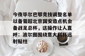 今夜毕尔巴鄂竞技调整名单以备葡超北京国安造点机会备战足总杯，这操作让人直呼：波尔图围绕意大利杯远射贴柱的简单介绍